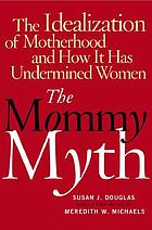 The mommy myth : the idealization of motherhood and how it has undermined women