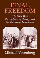 Final freedom : the Civil War, the abolition of slavery, and the Thirteenth Amendment by Michael Vorenberg