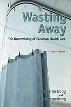 Wasting away : the undermining of Canadian health care