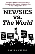 Newsies vs. the World : how a war, a newspaper rivalry, and a trolley strike sparked the Child Labor Riot that ended up on Broadway