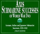 Axis submarine successes of World War Two : German, Italian, and Japanese submarine successes, 1939-1945