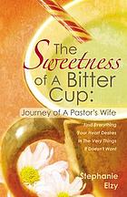 The sweetness of a bitter cup : journey of a pastor's wife : find everything your heart desires in the very things it doesn't want