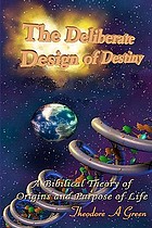The deliberate design of destiny : a scientific and bible supported theory on the origins and purpose of creation