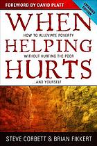 When helping hurts : how to alleviate poverty without hurting the poor-- and yourself