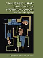 Transforming library service through information commons : case studies for the digital age