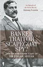 Banker, Traitor, Scapegoat, Spy?: The Troublesome Case of Sir Edgar Speyer.