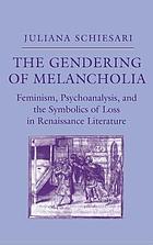 The Gendering of Melancholia : Feminism, Psychoanalysis, and the Symbolics of Loss in Renaissance Literature