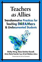 Teachers as allies : transformative practices for teaching DREAMers & undocumented students by Shelley Wong