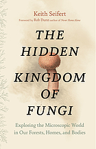The hidden kingdom of fungi : exploring the microscopic world in our forests, homes, and bodies