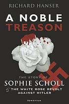 A noble treason : the story of Sophie Scholl and the White Rose Revolt against Hitler