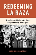 Redeeming La Raza : transborder modernity, race, respectability, and rights