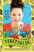 The smart girl's guide to going vegetarian : how to look great, feel fabulous, and be a better you