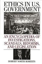 Ethics in U.S. Government : an encyclopedia of investigations, scandals, reforms, and legislation