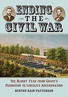 Ending the Civil War : the bloody year from Grant's promotion to Lincoln's assassination