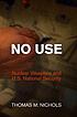 No use : nuclear weapons and U.S. national security by  Thomas M Nichols 