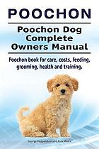 Poochon, a Poodle and Bichon hybrid : the Poochon dog complete owners manual : Poochon book for care, costs, feeding, grooming, health and training