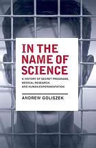 In the name of science : a history of secret programs, medical research, and human experimentation