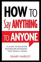 How to say anything to anyone : a guide to building business relationships that really work