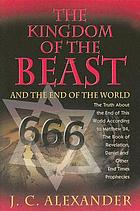 The Kingdom of the beast : and the end of the world the truth about the end of this world according the Matthew 24, the Book of Revelation, Daniel and other end times prophecies