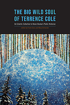 The big wild soul of Terrence Cole : an eclectic collection to honor Alaska's public historian