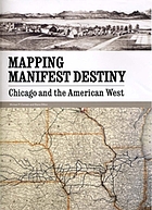 Mapping manifest destiny : Chicago and the American West : an exhibition, at the Newberry Library, November 3, 2007-February 16, 2008
