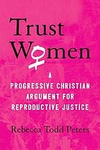Trust women : a progressive Christian argument for reproductive justice