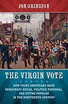 The virgin vote : how young Americans made democracy social, politics personal, and voting popular in the nineteenth century by Jon Grinspan