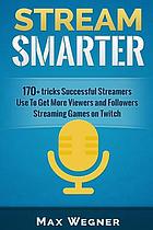 Stream smarter : 170+ tricks successful streamers use to get more viewers and followers streaming games on Twitch