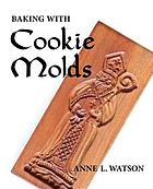 Baking with cookie molds : secrets and recipes for making amazing handcrafted cookies for your Christmas, holiday, wedding, party, swap, exchange, or everyday treat