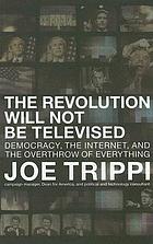 The revolution will not be televised : democracy, the Internet, and the overthrow of everything