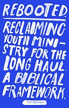 Rebooted : reclaiming youth ministry for the long haul - a biblical framework