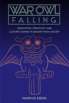 War owl falling : innovation, creativity, and culture change in ancient Maya society
