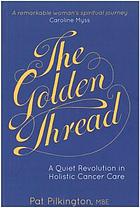 book cover for The golden thread : a quiet revolution in holistic cancer care