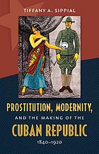 Prostitution, modernity, and the making of the Cuban Republic, 1840-1920