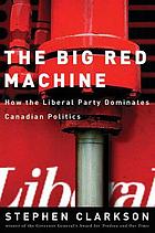 The big red machine : how the Liberal Party dominates Canadian politics