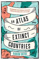 An atlas of extinct countries : the remarkable (and occasionally ridiculous) stories of 48 nations that fell off the map