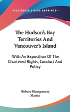 The Hudson's Bay Territories and Vancouver's Island : with an exposition of the chartered rights, conduct, and policy of the Honble Hudson's Bay Corporation