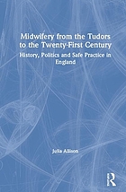 Midwifery from the Tudors to the 21st century : history, politics and safe practice in England