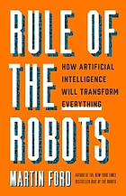 Rule of the robots : how artificial intelligence will transform everything