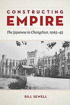 Constructing empire : the Japanese in Changchun, 1905-45