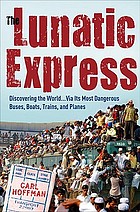 The lunatic express : discovering the world ... via its most dangerous buses, boats, trains, and planes