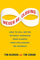 Never be closing : how to sell better without screwing your clients, your colleagues, or yourself