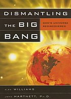 Dismantling the big bang : God's universe rediscovered