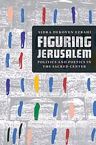 Figuring Jerusalem : politics and poetics in the sacred center