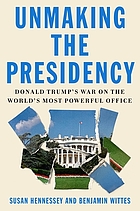 Unmaking the presidency : Donald Trump's war on the world's most powerful office