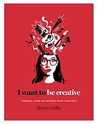 I want to be creative : thinking, living and working more creatively