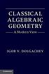 Classical algebraic geometry : a modern view by I Dolgachev Classical algebraic geometry : a modern view by I Dolgachev