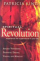 Spiritual revolution : experience the supernatural in your life through angelic visitations, prophetic dreams, and miracles
