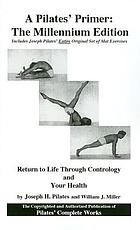 A Pilates' primer, the millenium edition : includes the complete works of Joseph Pilates ; Pilates' return to life through contrology ; and, Your health updated with a new introduction