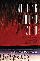 Writing ground zero : Japanese literature and the atomic bomb